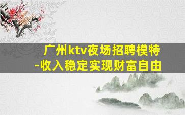 广州ktv夜场招聘模特-收入稳定实现财富自由